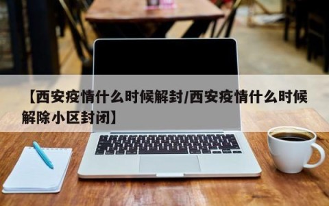 【西安疫情什么时候解封/西安疫情什么时候解除小区封闭】