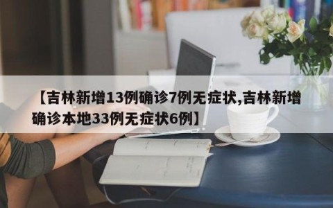 【吉林新增13例确诊7例无症状,吉林新增确诊本地33例无症状6例】