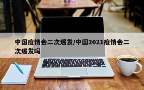 中国疫情会二次爆发/中国2021疫情会二次爆发吗