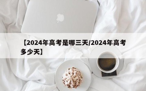 【2024年高考是哪三天/2024年高考多少天】