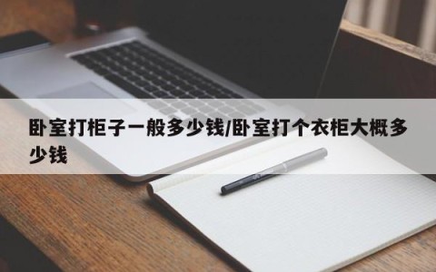 卧室打柜子一般多少钱/卧室打个衣柜大概多少钱