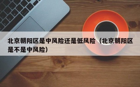 北京朝阳区是中风险还是低风险（北京朝阳区是不是中风险）