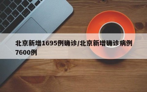北京新增1695例确诊/北京新增确诊病例7600例