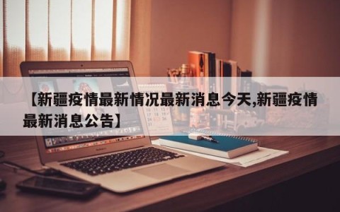 【新疆疫情最新情况最新消息今天,新疆疫情最新消息公告】