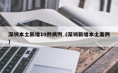 深圳本土新增19例病例（深圳新增本土案例）