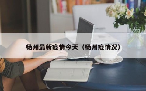 杨州最新疫情今天（杨州疫情况）