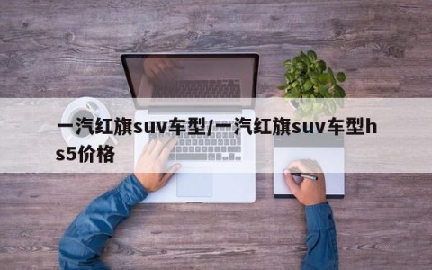 一汽红旗suv车型/一汽红旗suv车型hs5价格