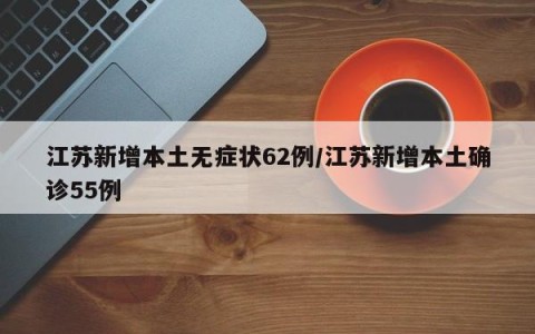 江苏新增本土无症状62例/江苏新增本土确诊55例