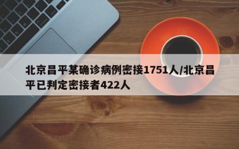 北京昌平某确诊病例密接1751人/北京昌平已判定密接者422人