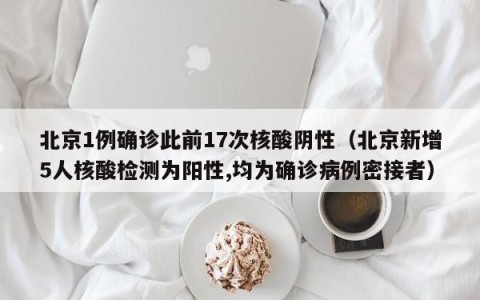 北京1例确诊此前17次核酸阴性（北京新增5人核酸检测为阳性,均为确诊病例密接者）