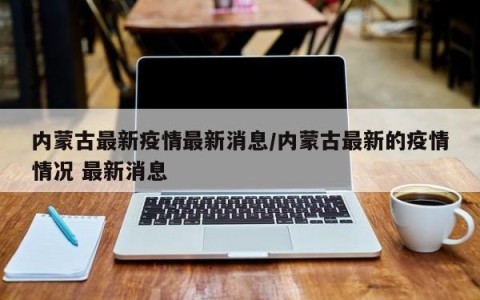 内蒙古最新疫情最新消息/内蒙古最新的疫情情况 最新消息