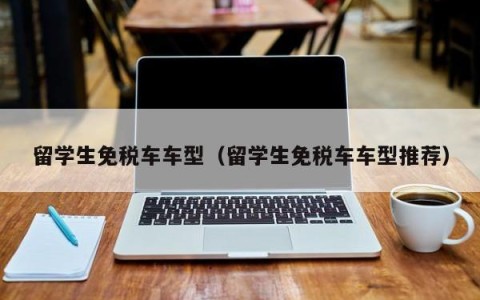 留学生免税车车型（留学生免税车车型推荐）