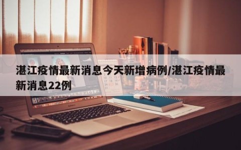 湛江疫情最新消息今天新增病例/湛江疫情最新消息22例