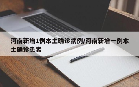 河南新增1例本土确诊病例/河南新增一例本土确诊患者