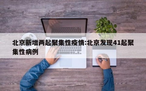 北京新增两起聚集性疫情:北京发现41起聚集性病例