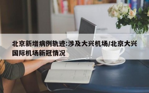 北京新增病例轨迹:涉及大兴机场/北京大兴国际机场新冠情况
