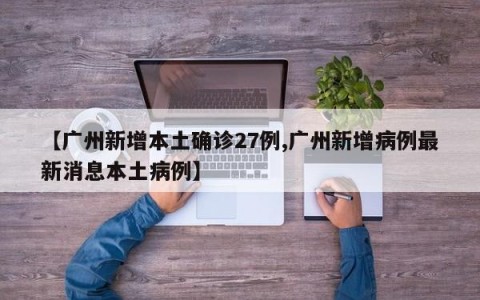 【广州新增本土确诊27例,广州新增病例最新消息本土病例】