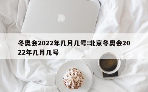 冬奥会2022年几月几号:北京冬奥会2022年几月几号
