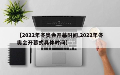 【2022年冬奥会开幕时间,2022年冬奥会开幕式具体时间】