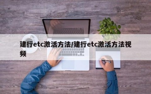 建行etc激活方法/建行etc激活方法视频