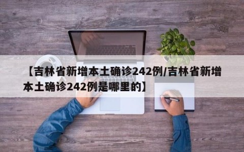 【吉林省新增本土确诊242例/吉林省新增本土确诊242例是哪里的】