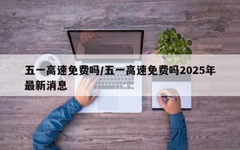五一高速免费吗/五一高速免费吗2025年最新消息