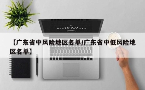 【广东省中风险地区名单/广东省中低风险地区名单】