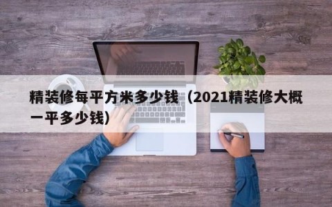 精装修每平方米多少钱（2021精装修大概一平多少钱）