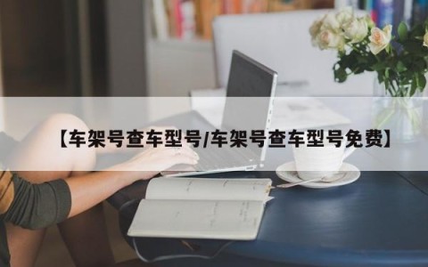 【车架号查车型号/车架号查车型号免费】
