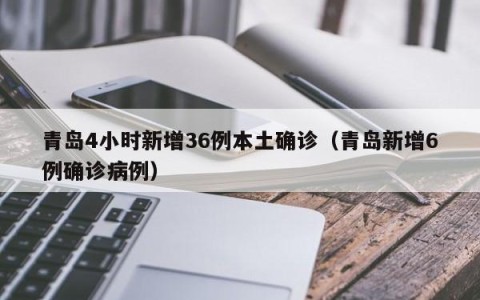 青岛4小时新增36例本土确诊（青岛新增6例确诊病例）