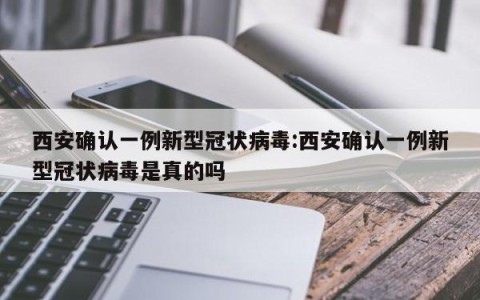 西安确认一例新型冠状病毒:西安确认一例新型冠状病毒是真的吗