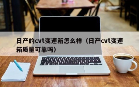 日产的cvt变速箱怎么样（日产cvt变速箱质量可靠吗）