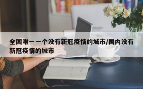 全国唯一一个没有新冠疫情的城市/国内没有新冠疫情的城市