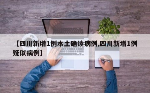 【四川新增1例本土确诊病例,四川新增1例疑似病例】