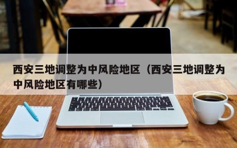 西安三地调整为中风险地区（西安三地调整为中风险地区有哪些）