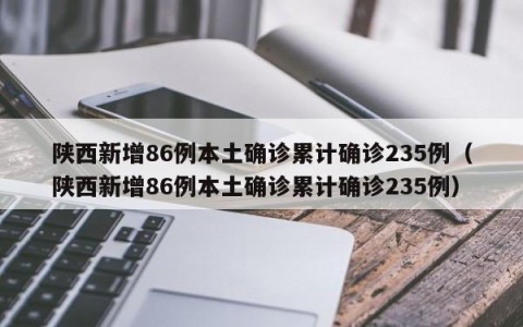 陕西新增86例本土确诊累计确诊235例（陕西新增86例本土确诊累计确诊235例）