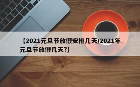 【2021元旦节放假安排几天/2021年元旦节放假几天?】