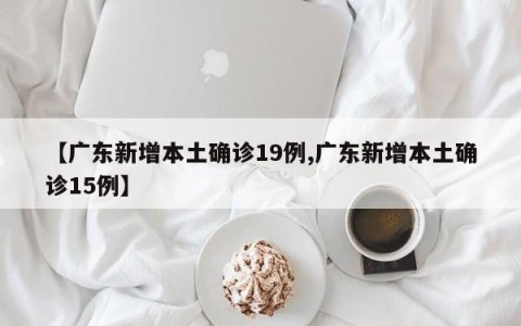 【广东新增本土确诊19例,广东新增本土确诊15例】