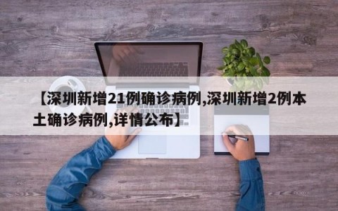 【深圳新增21例确诊病例,深圳新增2例本土确诊病例,详情公布】