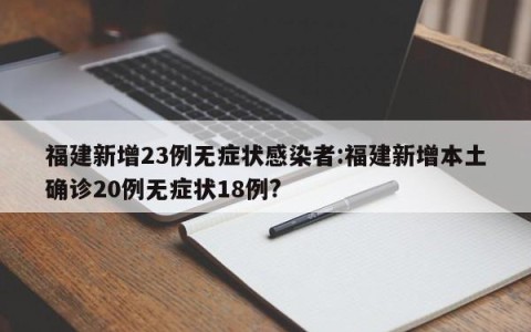 福建新增23例无症状感染者:福建新增本土确诊20例无症状18例?