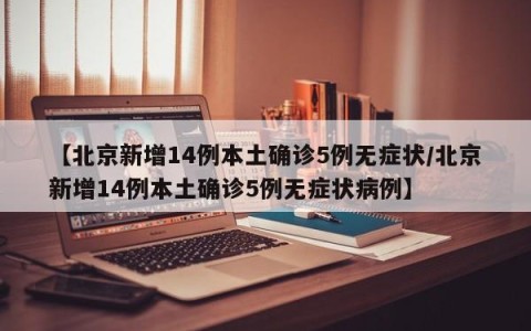 【北京新增14例本土确诊5例无症状/北京新增14例本土确诊5例无症状病例】