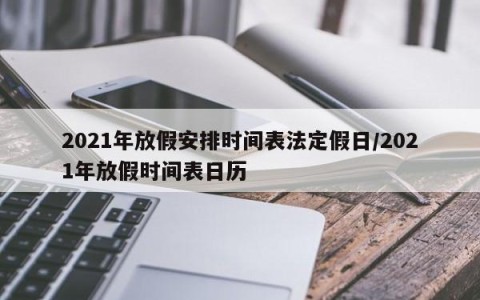 2021年放假安排时间表法定假日/2021年放假时间表日历