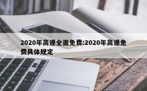 2020年高速全面免费:2020年高速免费具体规定