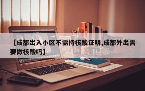 【成都出入小区不需持核酸证明,成都外出需要做核酸吗】