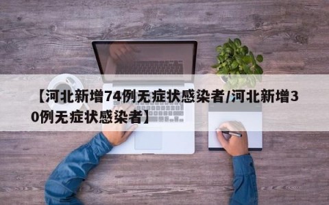 【河北新增74例无症状感染者/河北新增30例无症状感染者】
