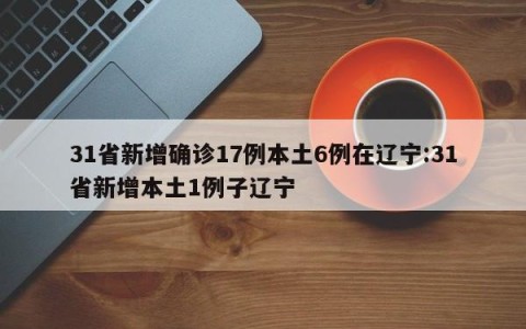 31省新增确诊17例本土6例在辽宁:31省新增本土1例子辽宁