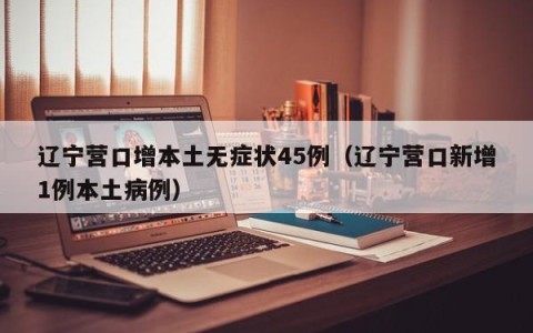 辽宁营口增本土无症状45例（辽宁营口新增1例本土病例）