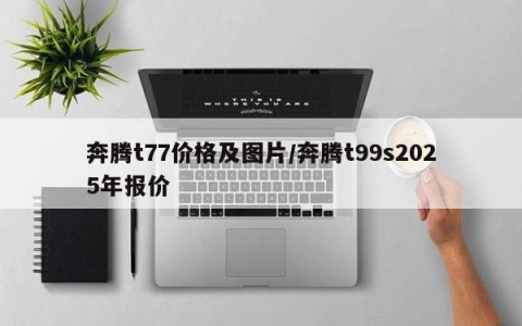 奔腾t77价格及图片/奔腾t99s2025年报价