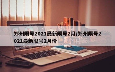 郑州限号2021最新限号2月/郑州限号2021最新限号2月份