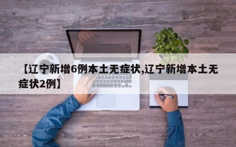 【辽宁新增6例本土无症状,辽宁新增本土无症状2例】